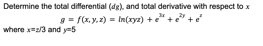 Determine the total differential (dg), and total derivative with respect to x
3x
2y
g = f(x, y, z) = In(xyz) + e`
+ e + e?
where x=z/3 and y=5
