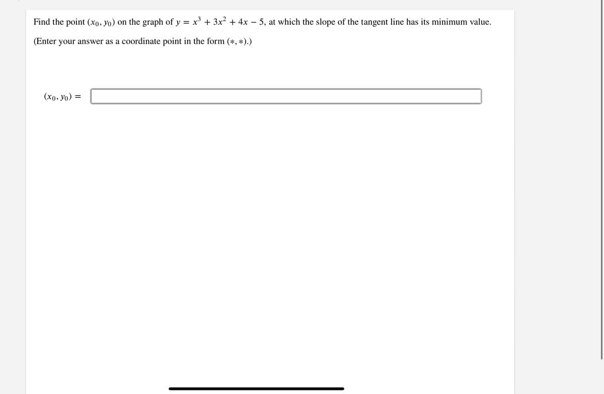 Find the point (xo, yo) on the graph of y = x' + 3x² + 4x – 5, at which the slope of the tangent line has its minimum value.
(Enter your answer as
coordinate point in the form (*, *).)
(хо, Уо) —
