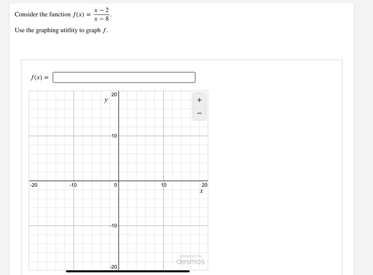 X
- 2
Consider the function f(x)
X -
8
Use the graphing utitlity to graph f.
f(x) =
y
10-
-20
-10
10
20
-10
powered by
desmos
-20
+
20
