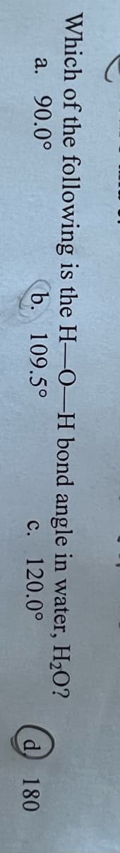 Which of the following is the H-O-H bond angle
a.
90.0°
b. 109.5°
c.
in water, H₂O?
120.0°
d) 180
