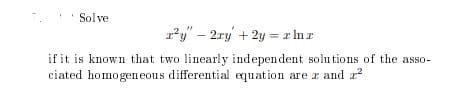 Solve
2y" – 2ry + 2y = r In r
if it is known that two linearly independent solutions of the asso-
ciated homogen eous differential equation are r and a
