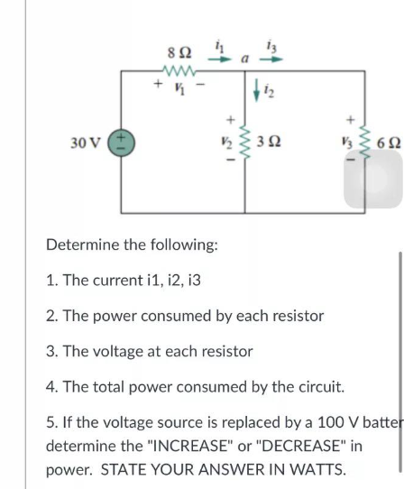 8 Ω
ww
+ K
2
www
392
+ m
6 Ω
30 V
Determine the following:
1. The current i1, i2, i3
2. The power consumed by each resistor
3. The voltage at each resistor
4. The total power consumed by the circuit.
5. If the voltage source is replaced by a 100 V batter
determine the "INCREASE" or "DECREASE" in
power. STATE YOUR ANSWER IN WATTS.