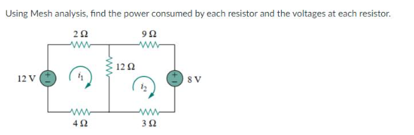 Using Mesh analysis, find the power consumed by each resistor and the voltages at each resistor.
292
9Ω
12 Ω
12 V
8 V
4 Ω
3 Ω