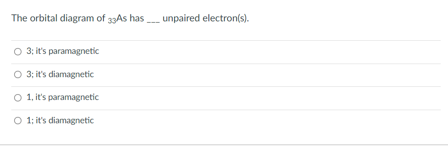 The orbital diagram of 33AS has unpaired electron(s).
O 3; it's paramagnetic
O 3; it's diamagnetic
O 1, it's paramagnetic
O 1; it's diamagnetic
