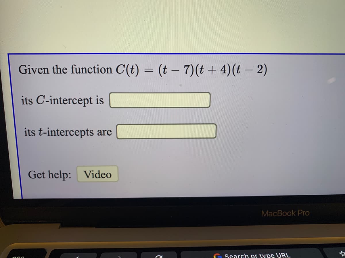 Given the function C(t) = (t – 7)(t+ 4)(t – 2)
its C-intercept is
its t-intercepts are
Get help:
Video
MacBook Pro
Search or type URL
