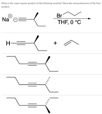 What is the majar organic product of the following reaction? Show the stereochemistry of the final
product.
Br
Na
THF, 0 °C
H =
....
