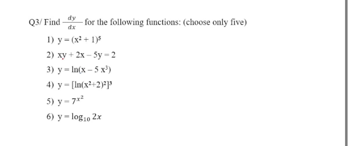 Q3/ Find
dx
dy
for the following functions: (choose only five)
1) y = (x² + 1)5
2) ху + 2х — 5у - 2
3) у%3DIn(x - 5 х')
4) y = [In(x²+2)²]
5) у - 71*
6) у 3Dlog1o 2x
