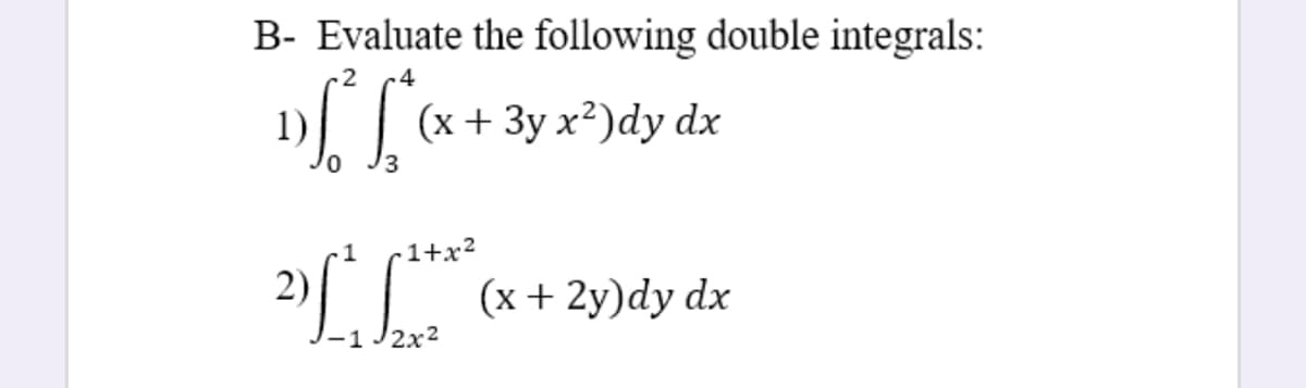 B- Evaluate the following double integrals:
4
(x+ 3y x²)dy dx
1+x²
2).
(x+ 2y)dy dx
-1 J2x2
