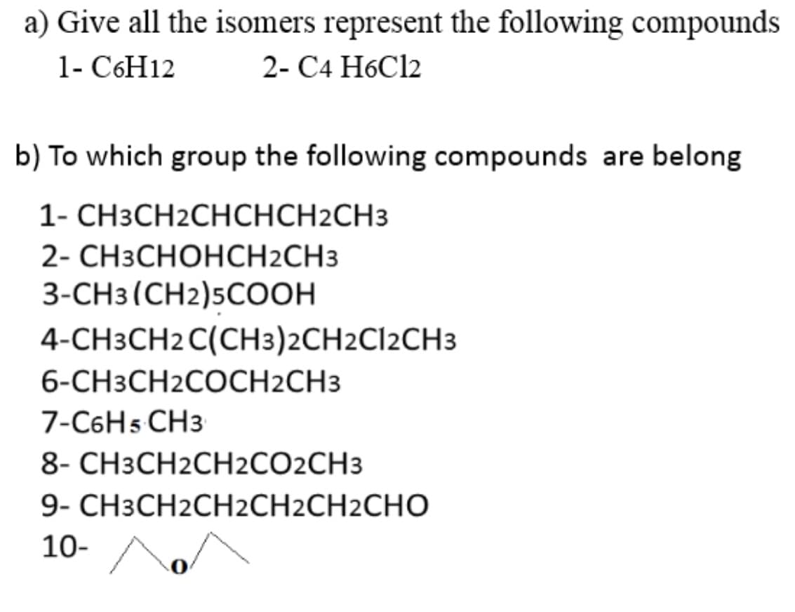 a) Give all the isomers represent the following compounds
2- С4 Н6С12
1-СвН12
b) To which group the following compounds are belong
1- СНЗCH2CHСНСН2CH3
2- CH3CHOHCH2CH3
3-CH3 (CH2)5COOH
4-CH3CH2 C(CH3)2CH2C12CH3
6-СНЗСH2COCH2CH3
7-С6H5 CHз
8- СНЗСH2CН2СО2CH3
9- СНЗCH2CH2CH2CH2CHO
10-
