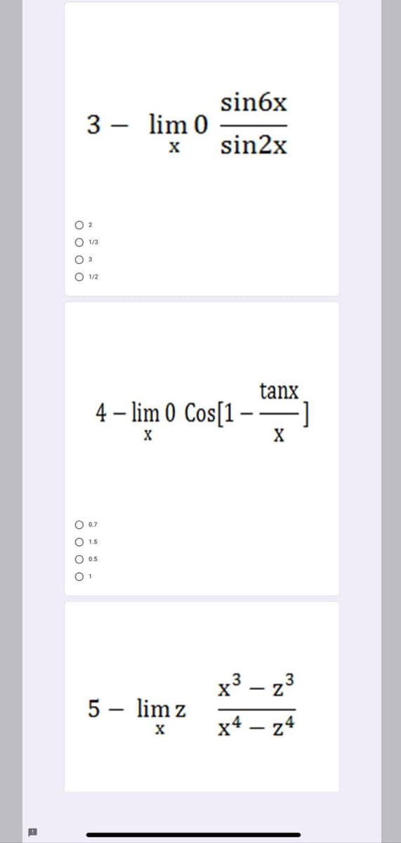 sin6x
3 - lim 0
sin2x
O 2
1/3
1/2
tanx
4 – lim 0 Cos[1 – –]
X
X
O 0.7
O 1.5
0.5
x³ – z3
5 – lim z
x4 – z4
O 0 o o
0 0 o o
