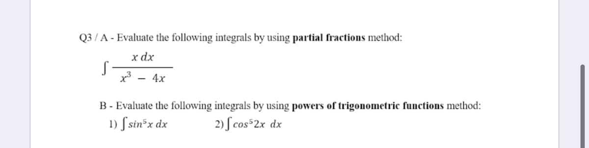 Q3 / A - Evaluate the following integrals by using partial fractions method:
х dx
4х
B - Evaluate the following integrals by using powers of trigonometric functions method:
1) S sin*x dx
2) Scos 2x dx
