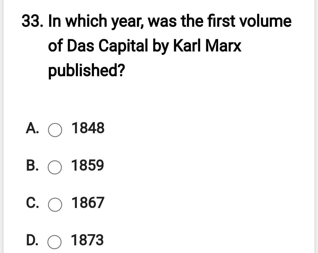 33. In which year, was the first volume
of Das Capital by Karl Marx
published?
A. O 1848
B. O 1859
C. O 1867
D. O 1873
