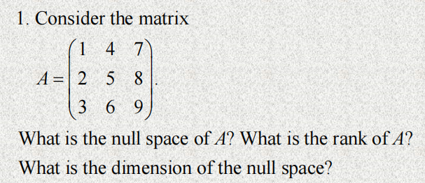 1. Consider the matrix
1
4 7
A = 2
5 8
369
What is the null space of A? What is the rank of A?
What is the dimension of the null space?