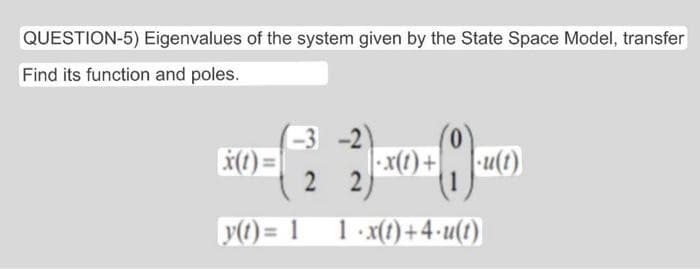 QUESTION-5) Eigenvalues of the system given by the State Space Model, transfer
Find its function and poles.
-3-2)
-x(t)+
-u(t)
2
2
1.x(t)+4.u(t)
x(t)=
y(t)=1