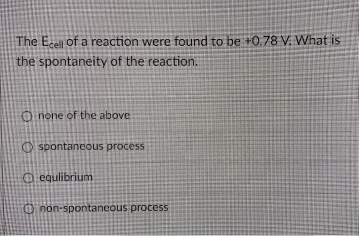 The E.el of a reaction were found to be +0.78 V. What is
the spontaneity of the reaction.
O none of the above
O spontancous process
O equlibrium
O non-spontaneous process
