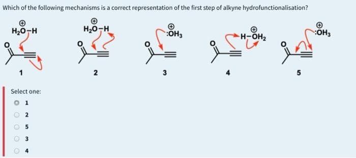 Which of the following mechanisms is a correct representation of the first step of alkyne hydrofunctionalisation?
H20-H
H20-H
OH3
H-OH2
3
5
Select one:
1
2
