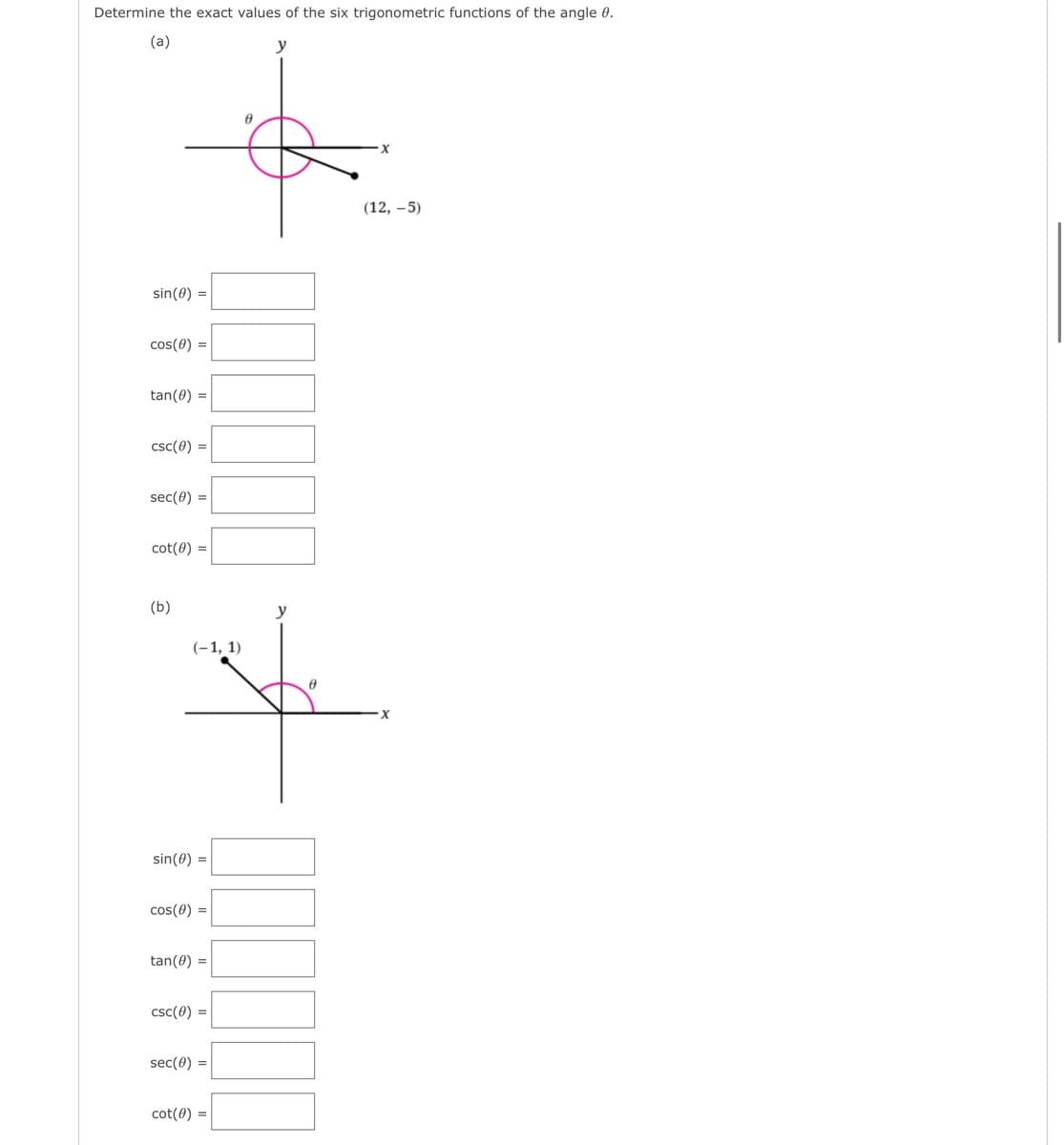 Determine the exact values of the six trigonometric functions of the angle 0.
(a)
y
sin(0) =
cos(0) =
tan (0) =
csc (0) =
sec(0) =
cot(0) =
(b)
(-1, 1)
sin(0) =
cos(0) =
tan(0) =
csc (0) =
sec(0) =
cot (0) =
8
y
X
(12,-5)