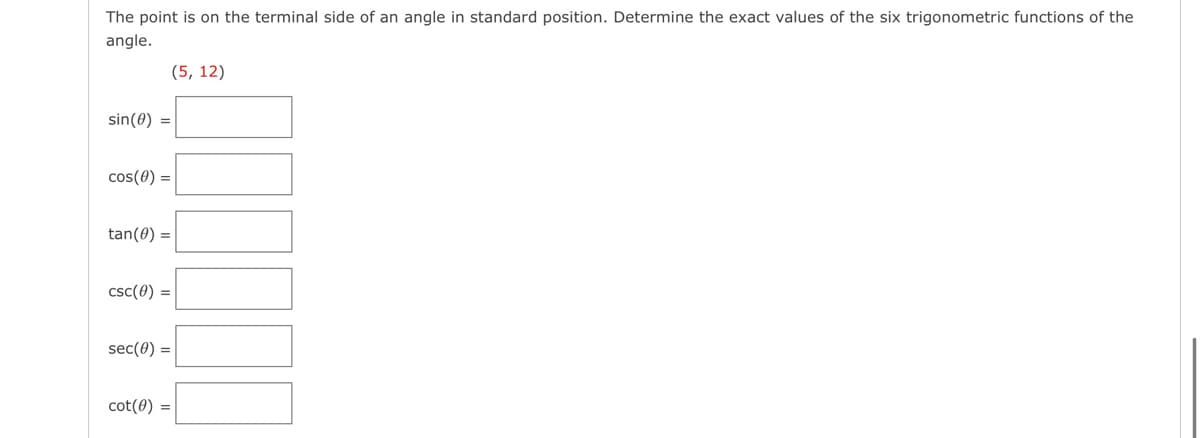 The point is on the terminal side of an angle in standard position. Determine the exact values of the six trigonometric functions of the
angle.
sin(0) =
(5, 12)
cos(0) =
tan(0) =
csc (0) =
sec(0) =
cot (0) =