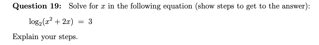 Question 19: Solve for x in the following equation (show steps to get to the answer):
log2(x? + 2x)
= 3
Explain your steps.
