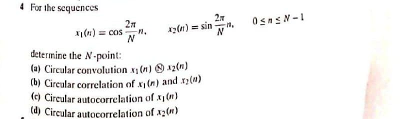 4 For the sequences
2л
x1(n) = cos -n.
x2(n) = sin
N
Osns N-1
determine the N-point:
(a) Circular convolution x1 (n) 12(n)
(b) Circular correlation of x (n) and r2(n)
(c) Circular autocorrelation of x(1)
(d) Circular autocorrelation of x2()
