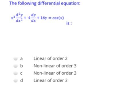 The following differential equation:
d²y
4+ 16y = cos(x)
is:
a
Linear of order 2
Non-linear of order 3
Non-linear of order 3
d
Linear of order 3
