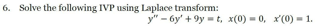6. Solve the following IVP using Laplace transform:
y" – 6y' + 9y = t, x(0) = 0, x'(0) = 1.
