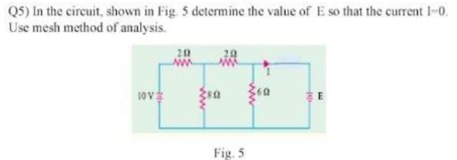 Q5) In the circuit, shown in Fig. 5 determine the value of E so that the current 1-0.
Use mesh method of analysis.
10 V
202
www.
c
Fig. 5
ww
a
E