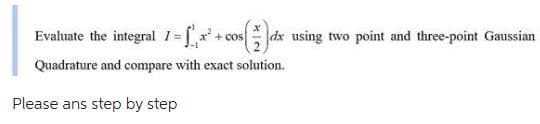 Evaluate the integral 1=²+cos
s dx using two point and three-point Gaussian
Quadrature and compare with exact solution.
Please ans step by step