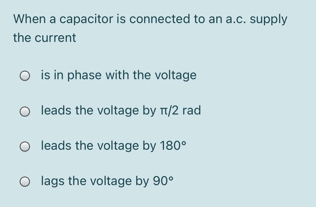 When a capacitor is connected to an a.c. supply
the current
O is in phase with the voltage
O leads the voltage by t/2 rad
O leads the voltage by 180°
O lags the voltage by 90°
