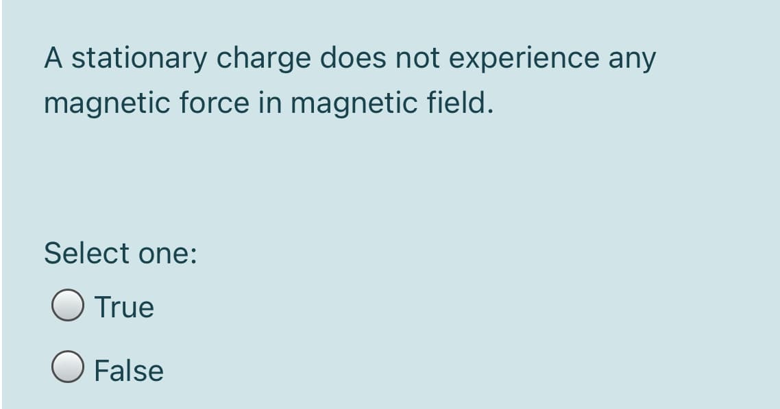 A stationary charge does not experience any
magnetic force in magnetic field.
Select one:
True
False
