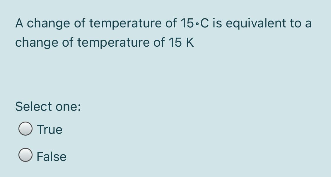 A change of temperature of 15•C is equivalent to a
change of temperature of 15 K
Select one:
True
False
