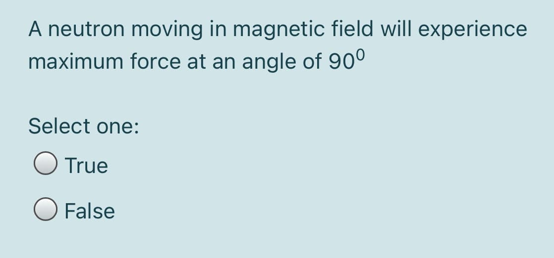 A neutron moving in magnetic field will experience
maximum force at an angle of 90°
Select one:
O True
False
