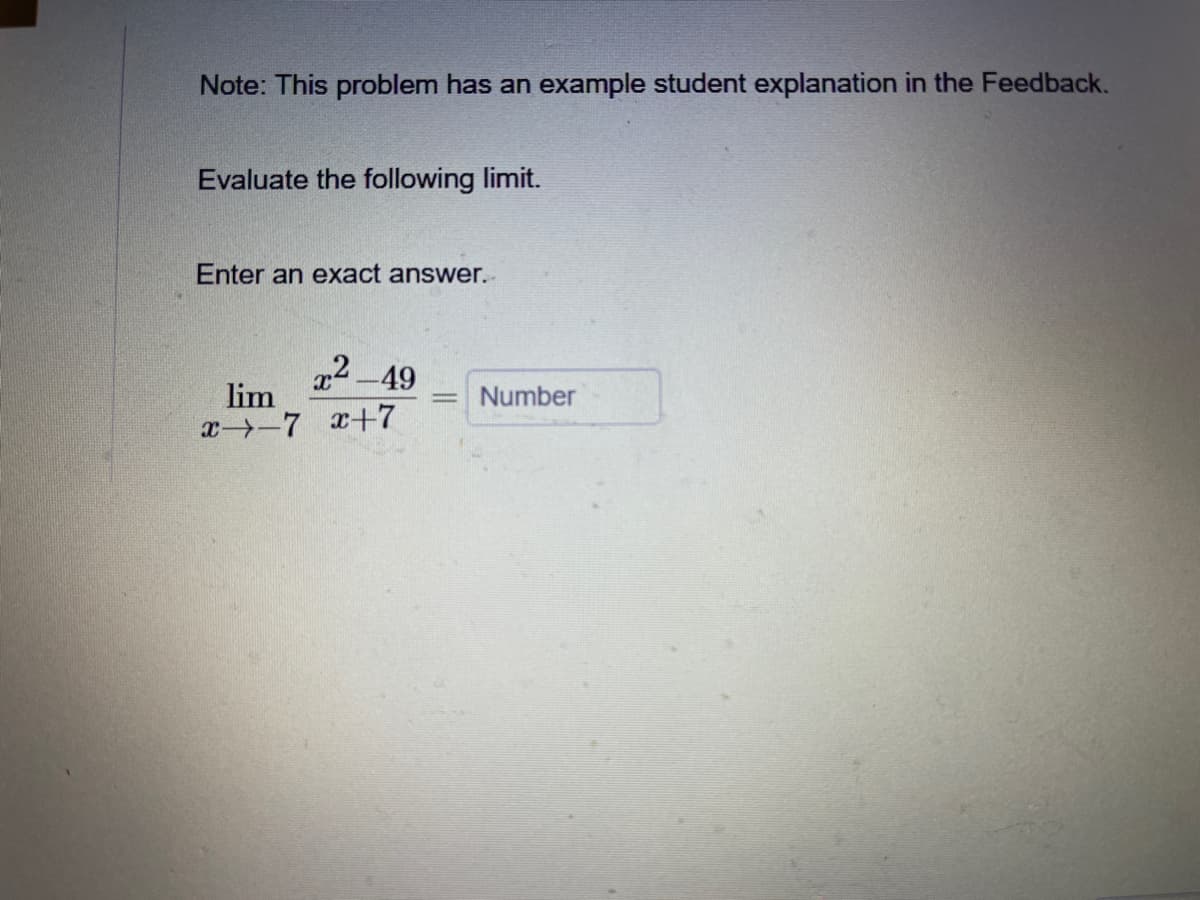 Note: This problem has an example student explanation in the Feedback.
Evaluate the following limit.
Enter an exact answer.
22-49
lim
Number
x-7 x+7
