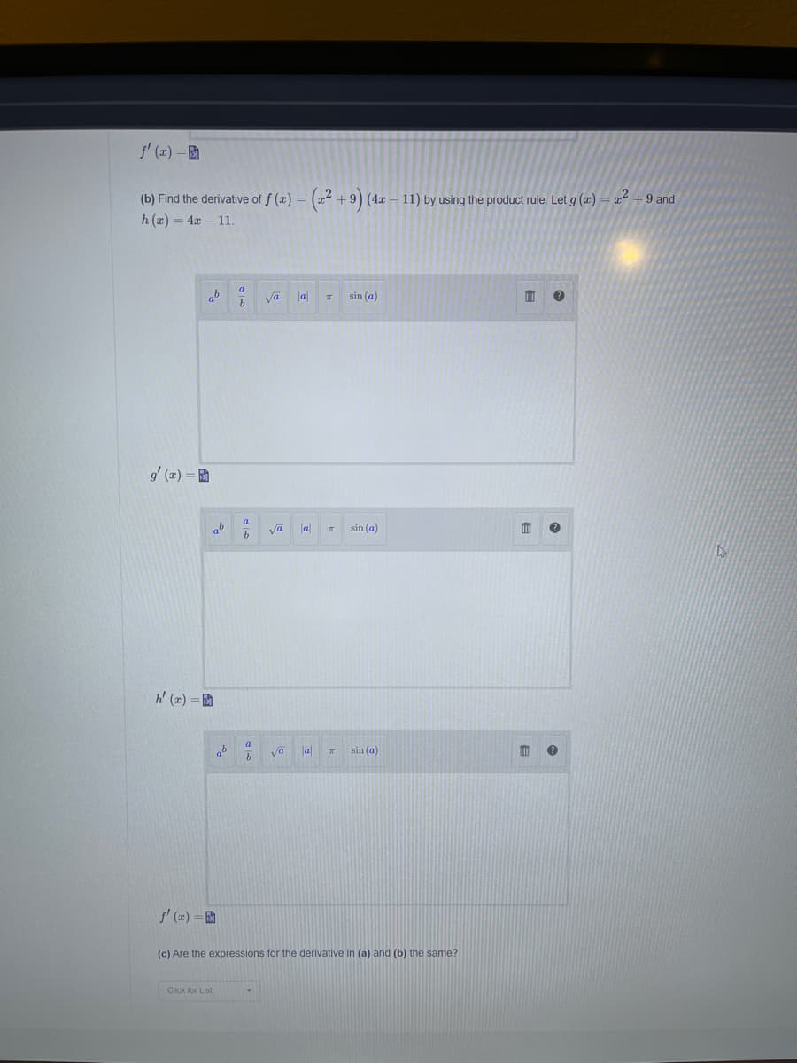 s' (x) =
(b) Find the derivative of f (x) = (x² +9
(4x
11) by using the product rule, Let g (x) = 2 +9 and
h (x) = 4x – 11.
va
a
sin (a)
g' (z) =
a
la
sin (a)
h' (z) =
ab
va
sin (a)
f' (2) =
(c) Are the expressions for the derivative in (a) and (b) the same?
Click for List
