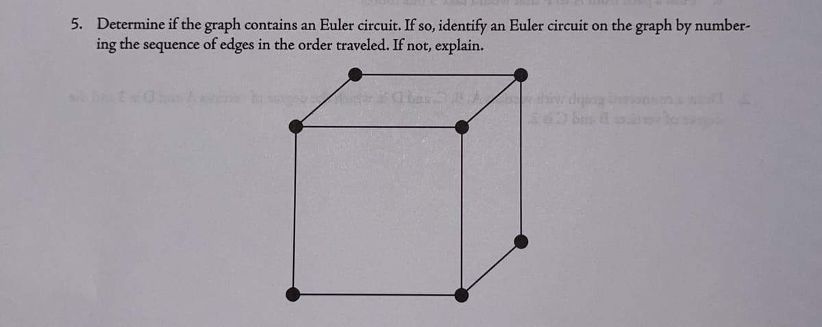 5. Determine if the graph contains an Euler circuit. If so, identify an Euler circuit on the graph by number-
ing the sequence of edges in the order traveled. If not, explain.
A how dopag