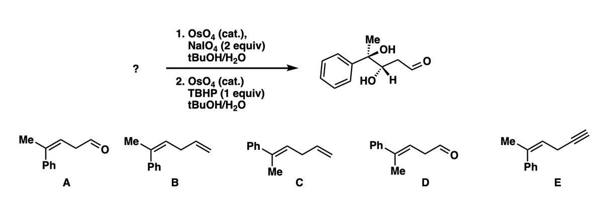 Me
Ph
?
Me.
Ph
1. Os04 (cat.),
NalO4 (2 equiv)
tBuOH/H₂O
2. OsO4 (cat.)
B
TBHP (1 equiv)
tBuOH/H₂O
Ph.
Me
Me
HO
OH
Ph.
Me
D
Me.
Ph
E