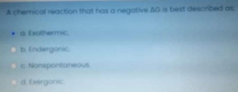 A chemical reaction that has a negative 4G is best described as
a Exothermic
b Endergonic
c Nonspontaneous
d Exergonic
