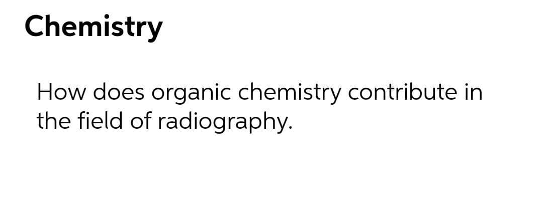 Chemistry
How does organic chemistry contribute in
the field of radiography.
