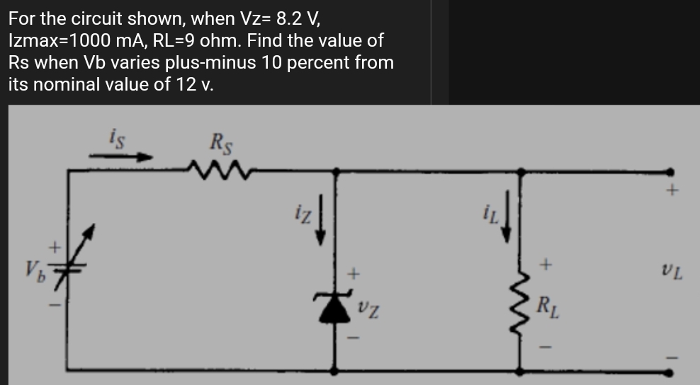 For the circuit shown, when Vz= 8.2 V,
Izmax=1000 mA, RL=9 ohm. Find the value of
Rs when Vb varies plus-minus 10 percent from
its nominal value of 12 v.
is
Rs
iz
İL
VL
RL
vz
