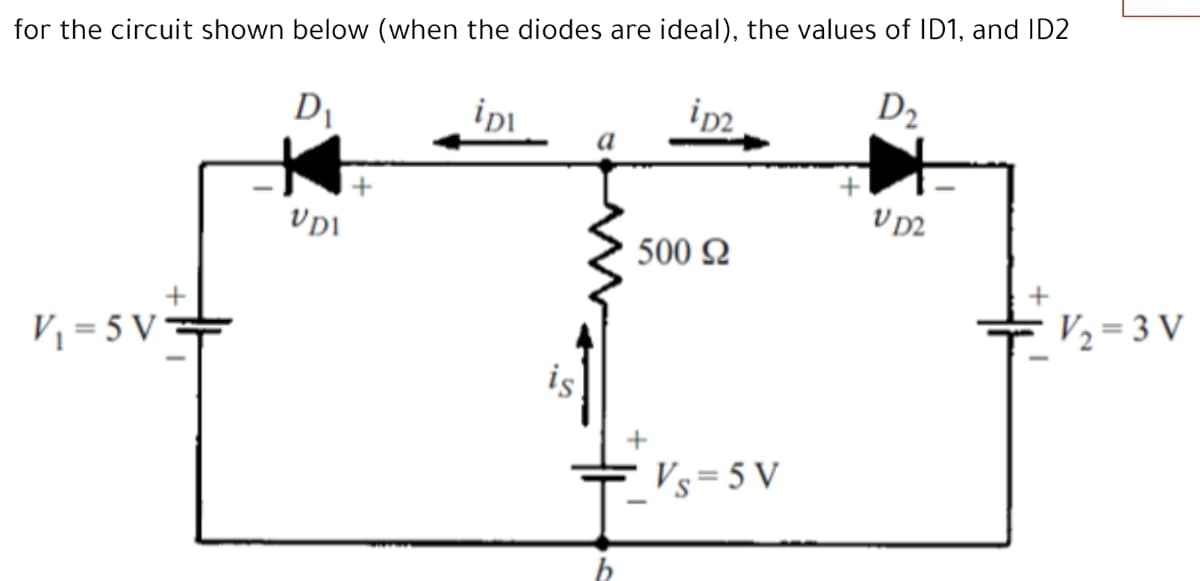 for the circuit shown below (when the diodes are ideal), the values of ID1, and ID2
ipi
ip2
D2
Vpi
V p2
500 Q
V, = 5 V
V2 = 3 V
is
E Vs=5 V
