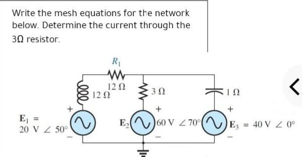 Write the mesh equations for the network
below. Determine the current through the
30 resistor.
R1
12Ω
8 120
3 0
E =
20 V 50°
E,
60 V Z 70°
E3
= 40 V Z 0°
ele
