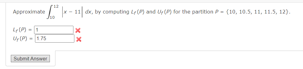 12
Approximate
- 11 dx, by computing Lf (P) and Uf (P) for the partition P = {10, 10.5, 11, 11.5, 12}.
Lf (P) = 1
Uf (P) = |1.75
Submit Answer
