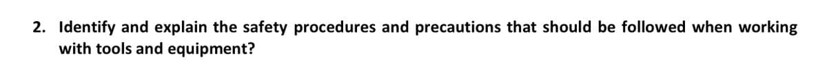 2. Identify and explain the safety procedures and precautions that should be followed when working
with tools and equipment?
