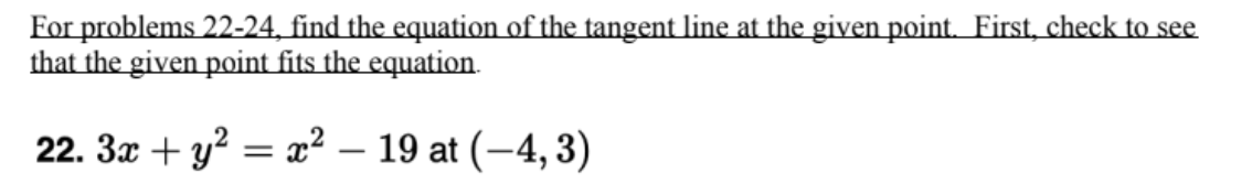 For problems 22-24, find the equation of the tangent line at the given point. First, check to see
that the given point fits the equation.
22. 3x + y? = x² – 19 at (–4, 3)
