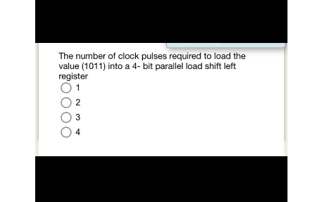 The number of clock pulses required to load the
value (1011) into a 4- bit parallel load shift left
register
2
3
4

