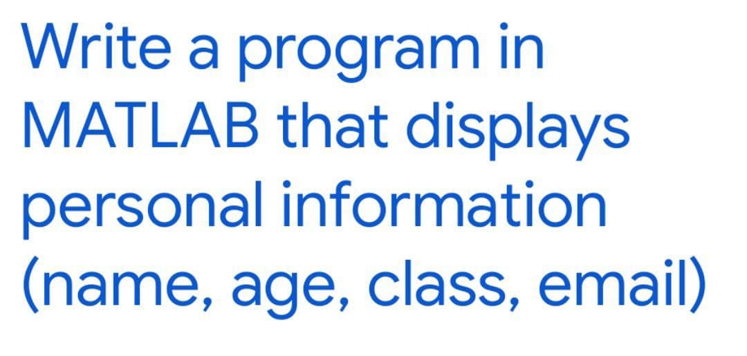 Write a program in
MATLAB that displays
personal information
(name, age, class, email)
