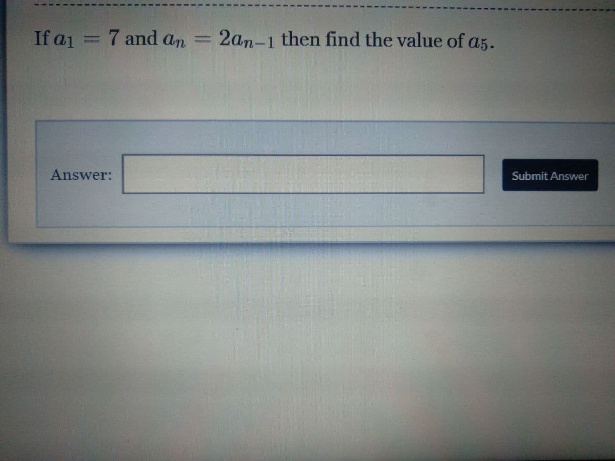 If a1 = 7 and an
2an-1 then find the value of a5.
Answer:
Submit Answer
