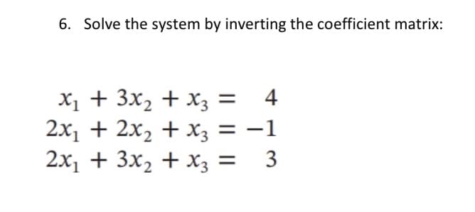 6. Solve the system by inverting the coefficient matrix:
x₁ + 3x₂ + x3 = 4
2x₁ + 2x₂ + x3 = -1
2x₁ + 3x₂ + x3 = 3