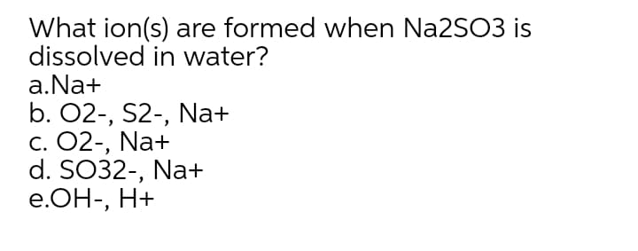What ion(s) are formed when Na2SO3 is
dissolved in water?
a.Na+
b. 02-, S2-, Na+
С. 02-, Na+
d. SO32-, Na+
e.ОН-, Н+
