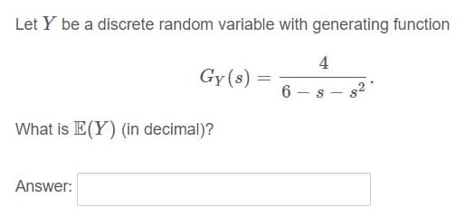 Let Y be a discrete random variable with generating function
4
Gy (s)
6 - s
What is E(Y) (in decimal)?
Answer:
